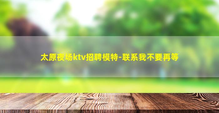 太原夜场ktv招聘模特-联系我不要再等