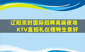 辽阳京时国际招聘高端夜场KTV直招礼仪模特生意好